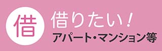 借りたい:アパート・マンション等